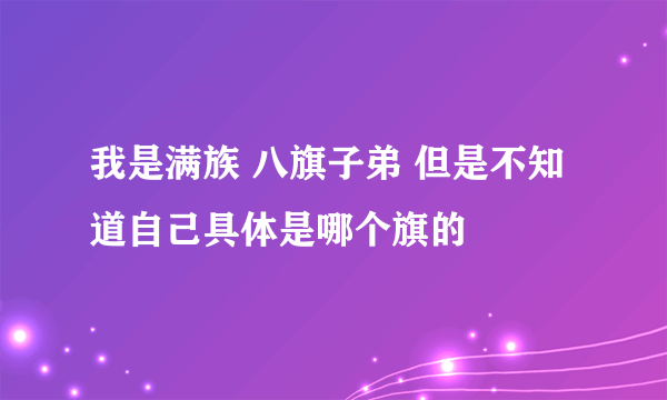 我是满族 八旗子弟 但是不知道自己具体是哪个旗的