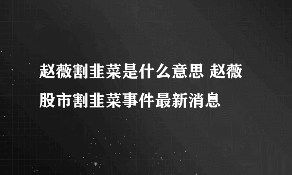 赵薇割韭菜是什么意思 赵薇股市割韭菜事件最新消息