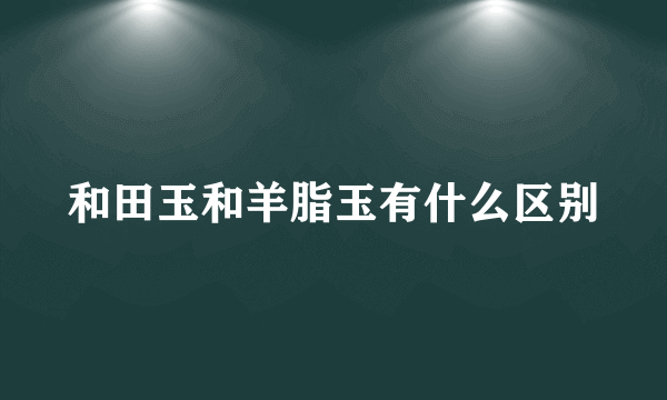 和田玉和羊脂玉有什么区别