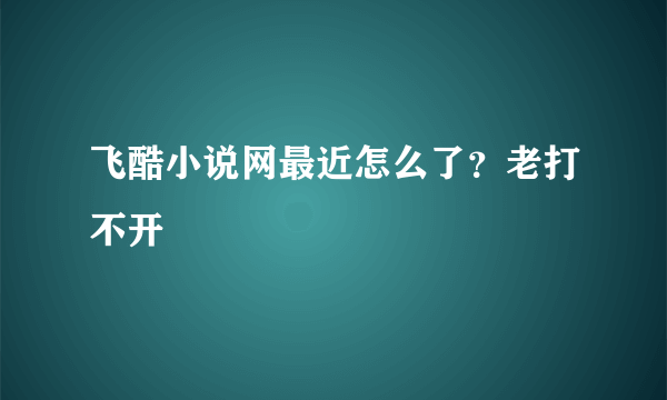 飞酷小说网最近怎么了？老打不开