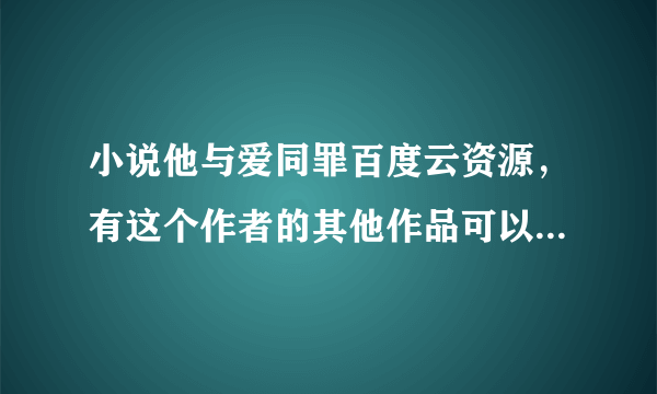 小说他与爱同罪百度云资源，有这个作者的其他作品可以优先采纳哦