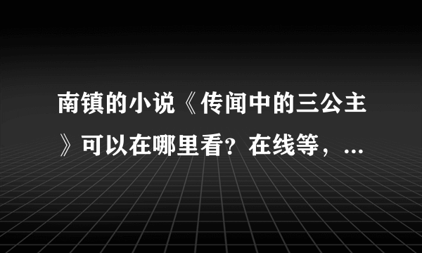 南镇的小说《传闻中的三公主》可以在哪里看？在线等，谢谢啦！？