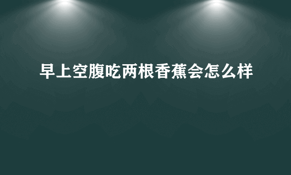 早上空腹吃两根香蕉会怎么样