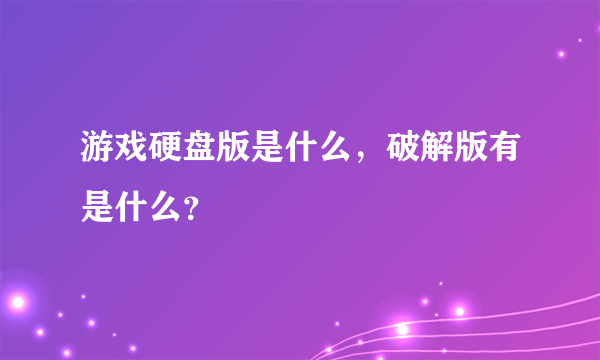 游戏硬盘版是什么，破解版有是什么？