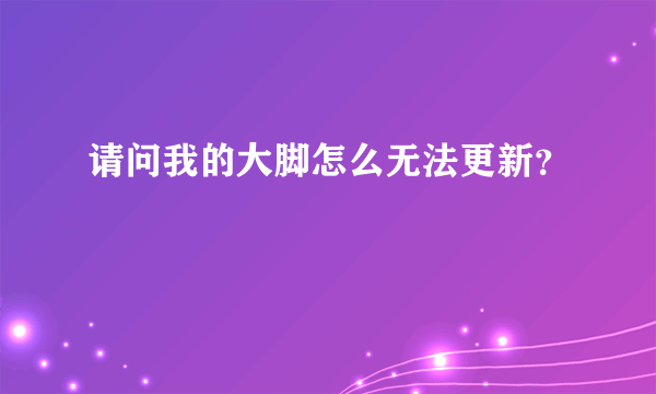 请问我的大脚怎么无法更新？