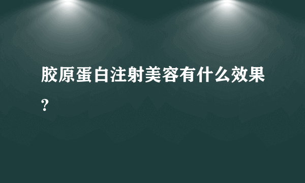 胶原蛋白注射美容有什么效果?