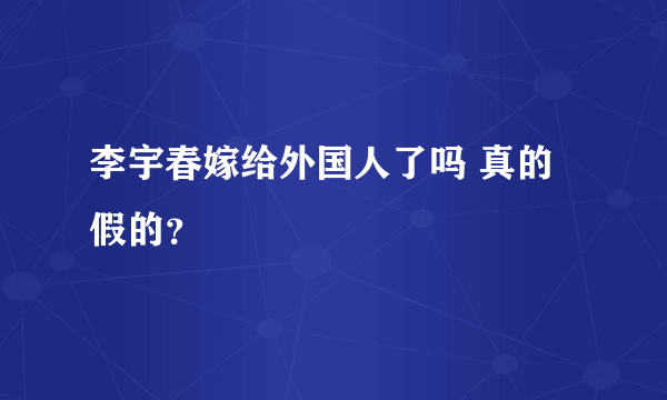 李宇春嫁给外国人了吗 真的假的？