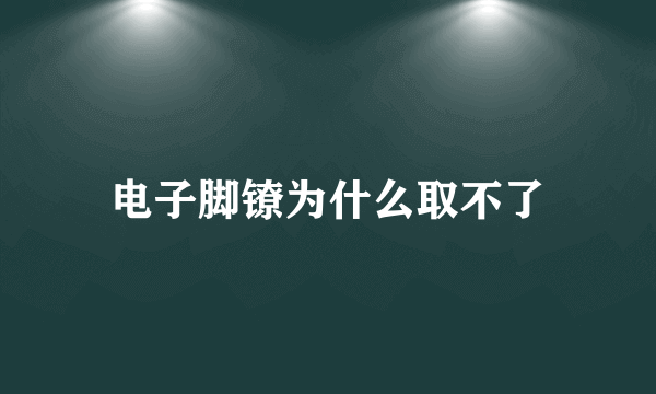 电子脚镣为什么取不了