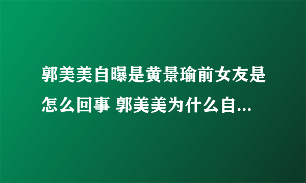 郭美美自曝是黄景瑜前女友是怎么回事 郭美美为什么自曝是黄景瑜前女友