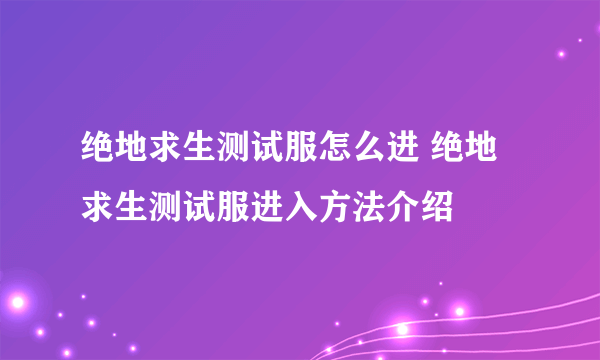 绝地求生测试服怎么进 绝地求生测试服进入方法介绍