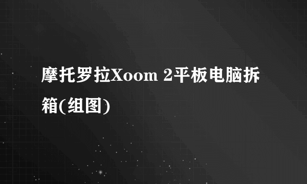 摩托罗拉Xoom 2平板电脑拆箱(组图)