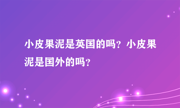 小皮果泥是英国的吗？小皮果泥是国外的吗？