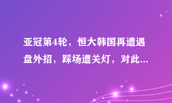 亚冠第4轮，恒大韩国再遭遇盘外招，踩场遭关灯，对此你怎么看？