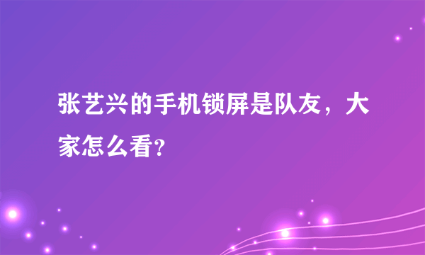 张艺兴的手机锁屏是队友，大家怎么看？