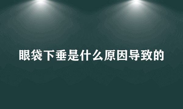 眼袋下垂是什么原因导致的