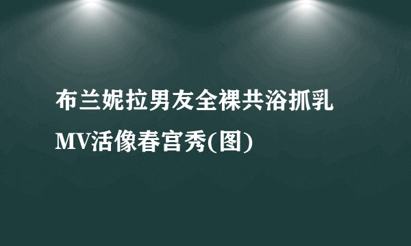 布兰妮拉男友全裸共浴抓乳  MV活像春宫秀(图)