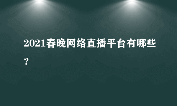 2021春晚网络直播平台有哪些？