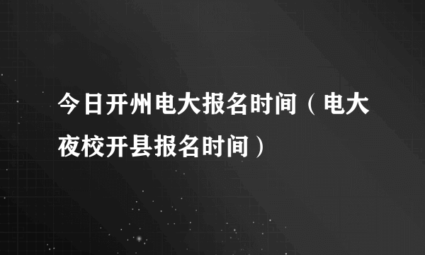 今日开州电大报名时间（电大夜校开县报名时间）