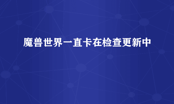 魔兽世界一直卡在检查更新中