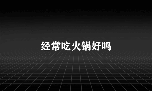 经常吃火锅好吗