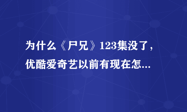 为什么《尸兄》123集没了，优酷爱奇艺以前有现在怎么没了？