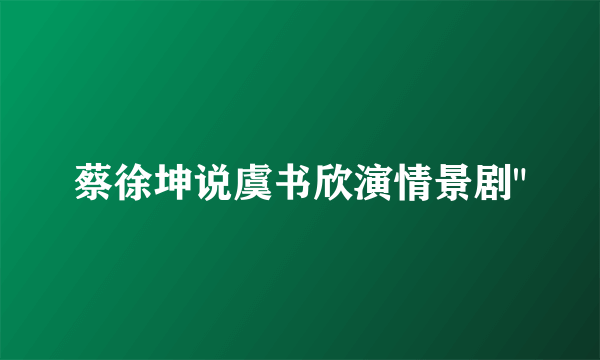 蔡徐坤说虞书欣演情景剧