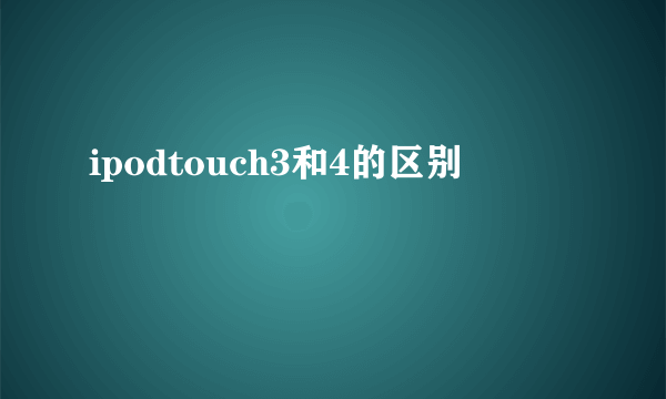 ipodtouch3和4的区别