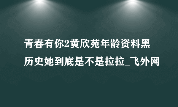 青春有你2黄欣苑年龄资料黑历史她到底是不是拉拉_飞外网