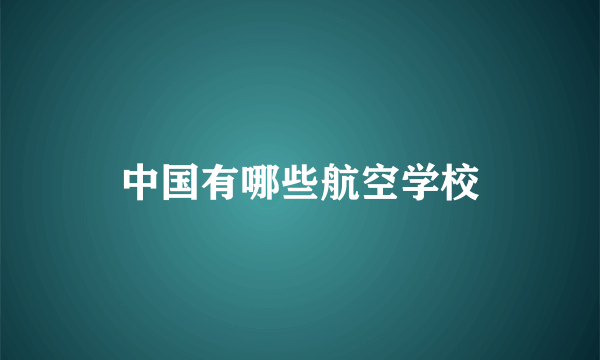 中国有哪些航空学校