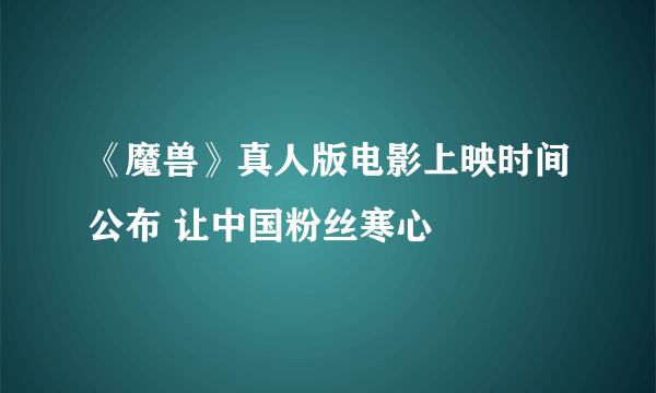 《魔兽》真人版电影上映时间公布 让中国粉丝寒心