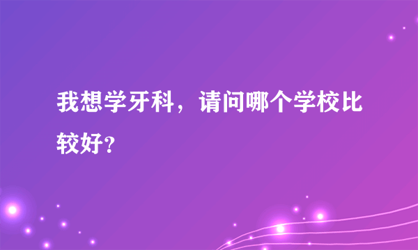 我想学牙科，请问哪个学校比较好？