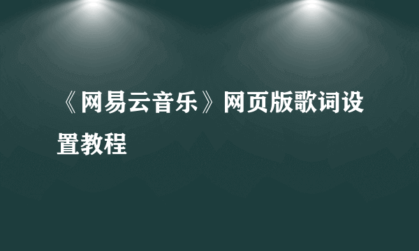 《网易云音乐》网页版歌词设置教程