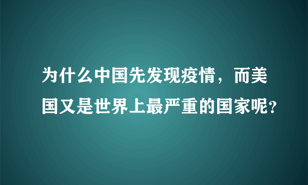 为什么中国先发现疫情，而美国又是世界上最严重的国家呢？