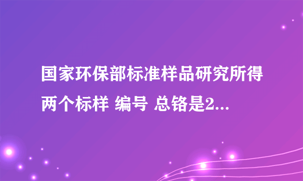 国家环保部标准样品研究所得两个标样 编号 总铬是201617 总硬度是200728 请问谁知道真值吗？ 跪谢啊