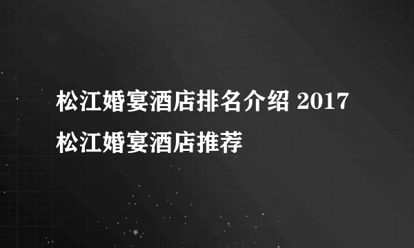 松江婚宴酒店排名介绍 2017松江婚宴酒店推荐