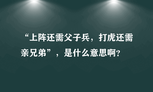 “上阵还需父子兵，打虎还需亲兄弟”，是什么意思啊？