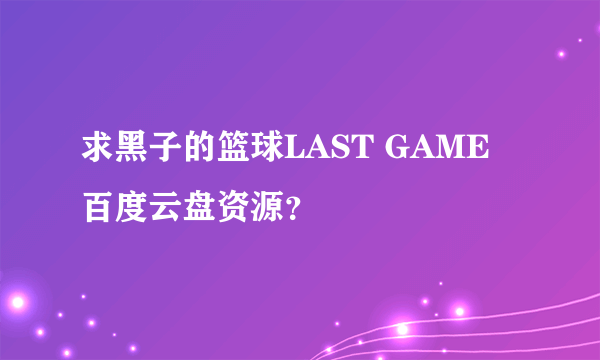 求黑子的篮球LAST GAME 百度云盘资源？