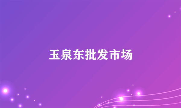 玉泉东批发市场