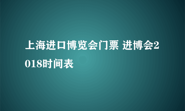 上海进口博览会门票 进博会2018时间表