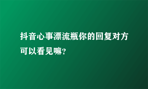 抖音心事漂流瓶你的回复对方可以看见嘛？