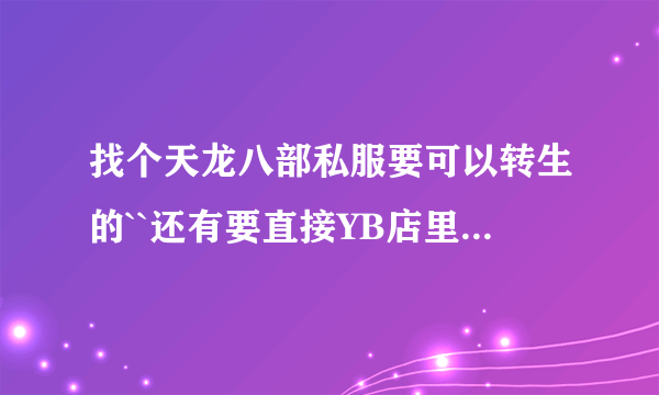 找个天龙八部私服要可以转生的``还有要直接YB店里领取120装备的9星9星的``有的速度发个哈``要今天开的啊``