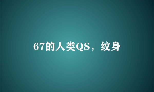 67的人类QS，纹身