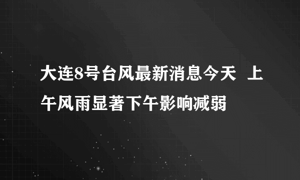 大连8号台风最新消息今天  上午风雨显著下午影响减弱