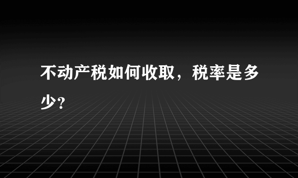 不动产税如何收取，税率是多少？