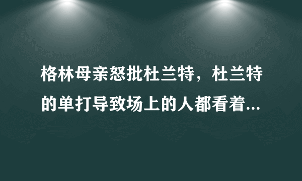 格林母亲怒批杜兰特，杜兰特的单打导致场上的人都看着，真的是杜兰特导致球队输球吗？