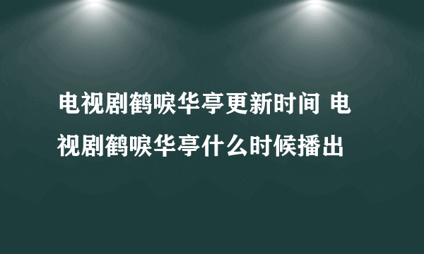 电视剧鹤唳华亭更新时间 电视剧鹤唳华亭什么时候播出