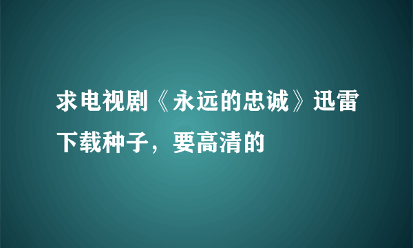 求电视剧《永远的忠诚》迅雷下载种子，要高清的