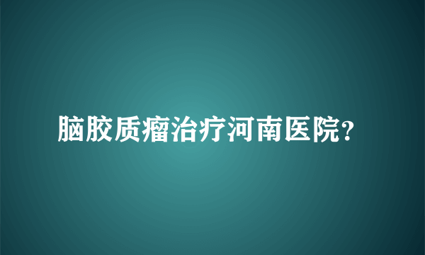 脑胶质瘤治疗河南医院？