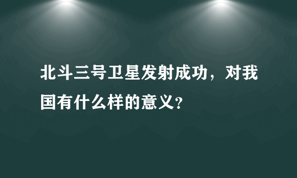 北斗三号卫星发射成功，对我国有什么样的意义？