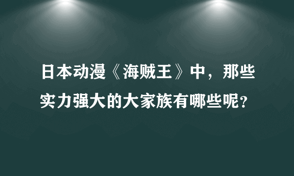 日本动漫《海贼王》中，那些实力强大的大家族有哪些呢？